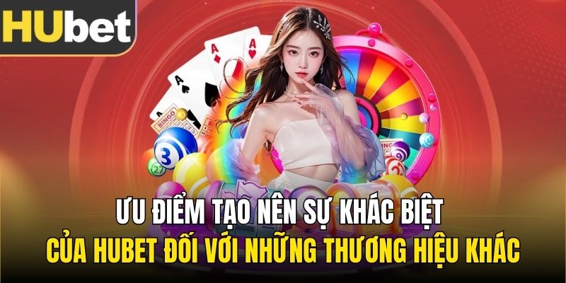 Ưu điểm tạo nên sự khác biệt của Hubet đối với những thương hiệu khác